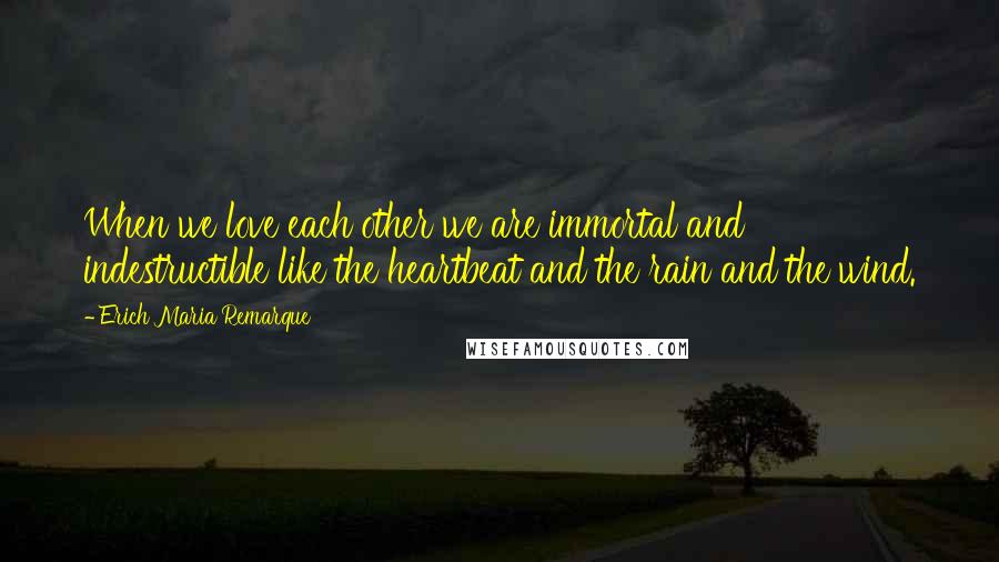 Erich Maria Remarque Quotes: When we love each other we are immortal and indestructible like the heartbeat and the rain and the wind.