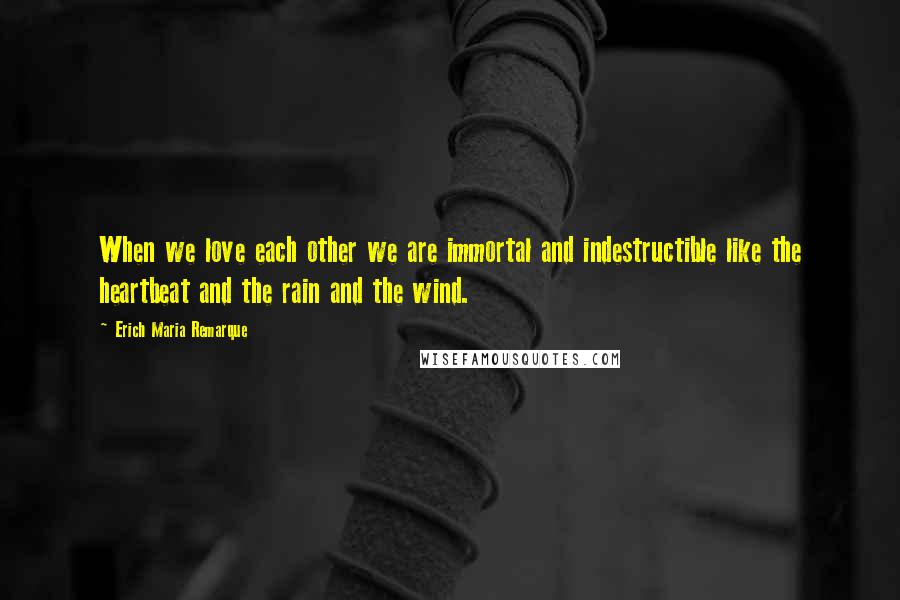 Erich Maria Remarque Quotes: When we love each other we are immortal and indestructible like the heartbeat and the rain and the wind.