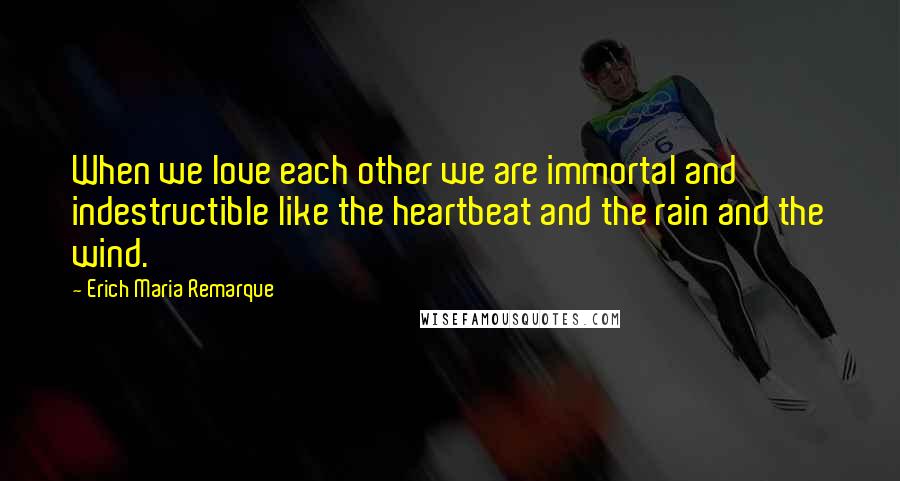 Erich Maria Remarque Quotes: When we love each other we are immortal and indestructible like the heartbeat and the rain and the wind.