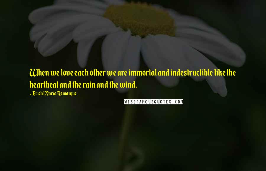 Erich Maria Remarque Quotes: When we love each other we are immortal and indestructible like the heartbeat and the rain and the wind.