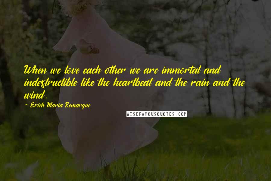 Erich Maria Remarque Quotes: When we love each other we are immortal and indestructible like the heartbeat and the rain and the wind.