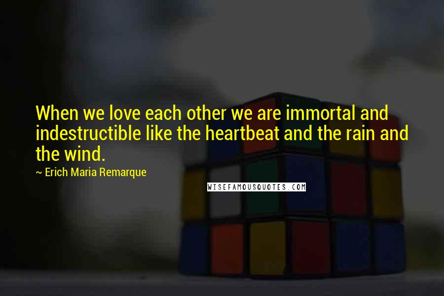 Erich Maria Remarque Quotes: When we love each other we are immortal and indestructible like the heartbeat and the rain and the wind.