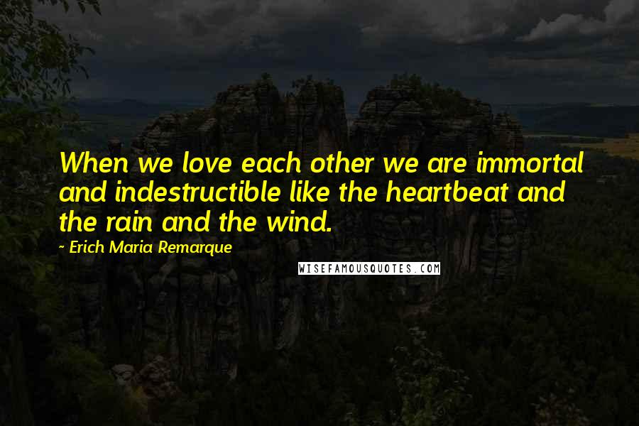 Erich Maria Remarque Quotes: When we love each other we are immortal and indestructible like the heartbeat and the rain and the wind.