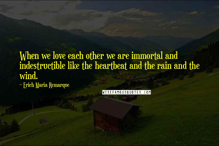 Erich Maria Remarque Quotes: When we love each other we are immortal and indestructible like the heartbeat and the rain and the wind.