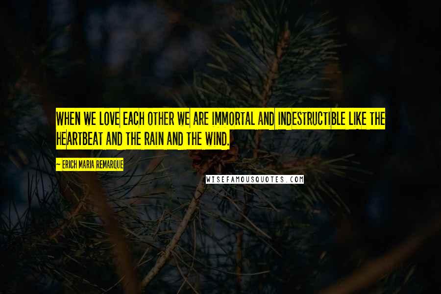 Erich Maria Remarque Quotes: When we love each other we are immortal and indestructible like the heartbeat and the rain and the wind.