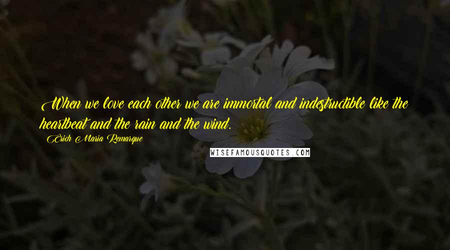 Erich Maria Remarque Quotes: When we love each other we are immortal and indestructible like the heartbeat and the rain and the wind.