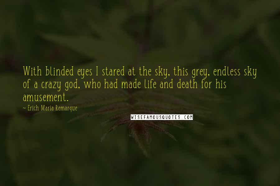 Erich Maria Remarque Quotes: With blinded eyes I stared at the sky, this grey, endless sky of a crazy god, who had made life and death for his amusement.