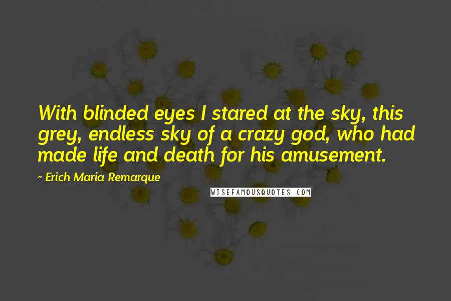 Erich Maria Remarque Quotes: With blinded eyes I stared at the sky, this grey, endless sky of a crazy god, who had made life and death for his amusement.