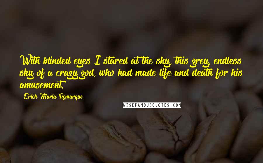 Erich Maria Remarque Quotes: With blinded eyes I stared at the sky, this grey, endless sky of a crazy god, who had made life and death for his amusement.