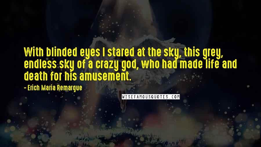 Erich Maria Remarque Quotes: With blinded eyes I stared at the sky, this grey, endless sky of a crazy god, who had made life and death for his amusement.