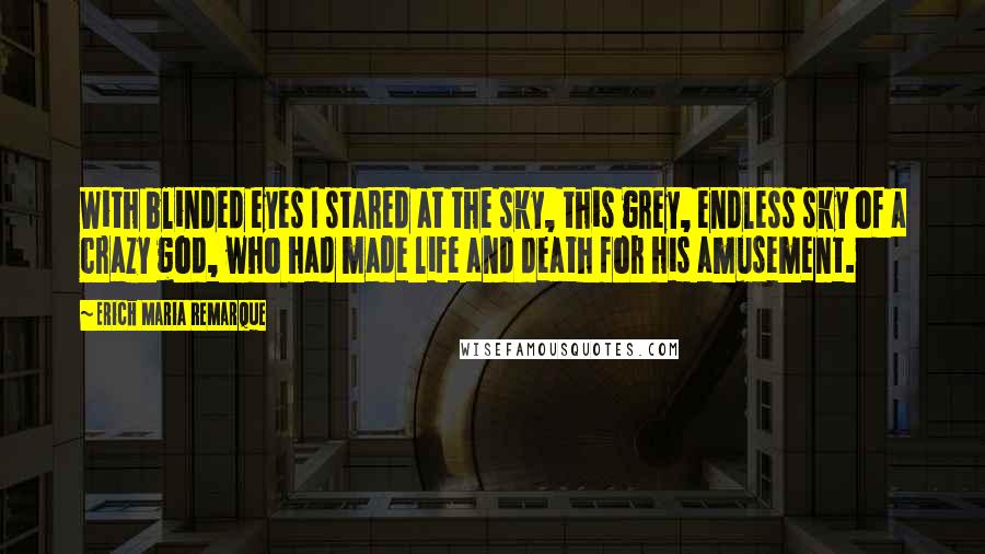 Erich Maria Remarque Quotes: With blinded eyes I stared at the sky, this grey, endless sky of a crazy god, who had made life and death for his amusement.