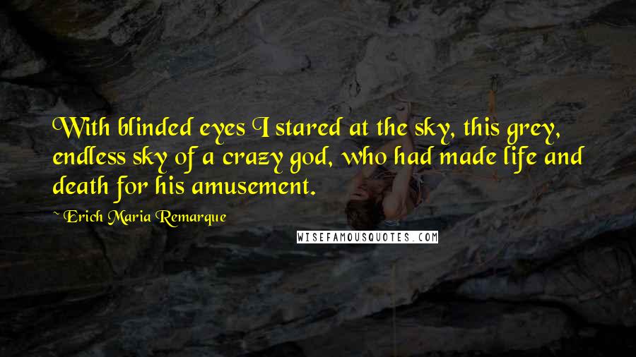 Erich Maria Remarque Quotes: With blinded eyes I stared at the sky, this grey, endless sky of a crazy god, who had made life and death for his amusement.