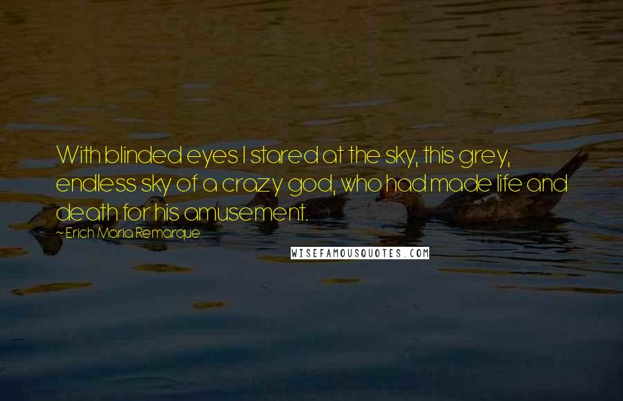 Erich Maria Remarque Quotes: With blinded eyes I stared at the sky, this grey, endless sky of a crazy god, who had made life and death for his amusement.