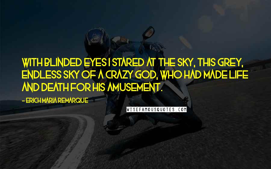 Erich Maria Remarque Quotes: With blinded eyes I stared at the sky, this grey, endless sky of a crazy god, who had made life and death for his amusement.