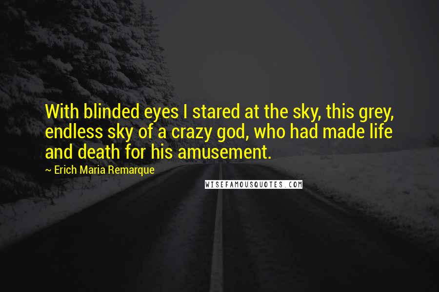 Erich Maria Remarque Quotes: With blinded eyes I stared at the sky, this grey, endless sky of a crazy god, who had made life and death for his amusement.