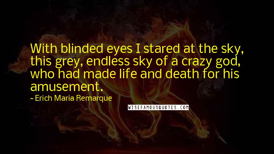 Erich Maria Remarque Quotes: With blinded eyes I stared at the sky, this grey, endless sky of a crazy god, who had made life and death for his amusement.