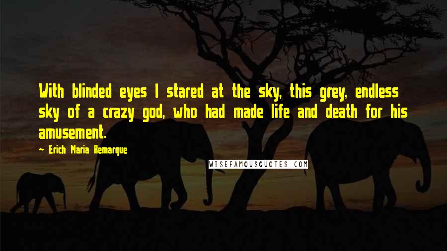 Erich Maria Remarque Quotes: With blinded eyes I stared at the sky, this grey, endless sky of a crazy god, who had made life and death for his amusement.