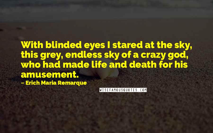 Erich Maria Remarque Quotes: With blinded eyes I stared at the sky, this grey, endless sky of a crazy god, who had made life and death for his amusement.