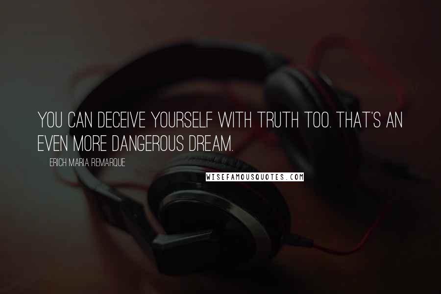 Erich Maria Remarque Quotes: You can deceive yourself with truth too. That's an even more dangerous dream.