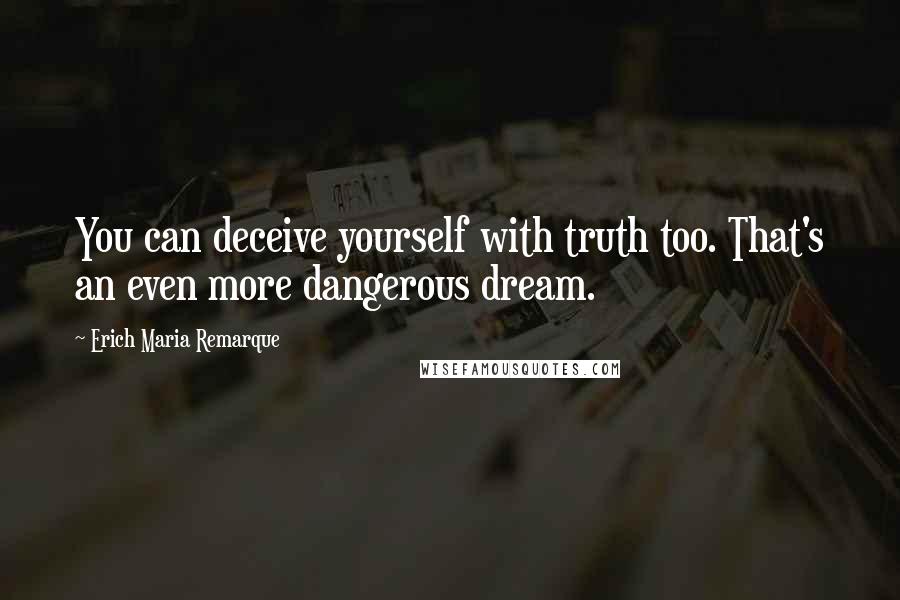 Erich Maria Remarque Quotes: You can deceive yourself with truth too. That's an even more dangerous dream.