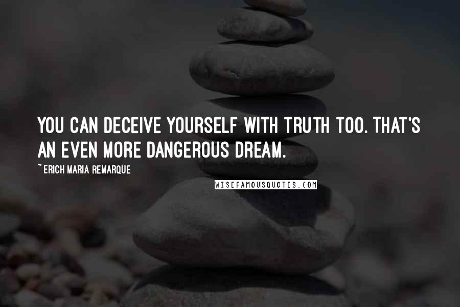 Erich Maria Remarque Quotes: You can deceive yourself with truth too. That's an even more dangerous dream.