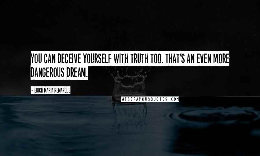 Erich Maria Remarque Quotes: You can deceive yourself with truth too. That's an even more dangerous dream.