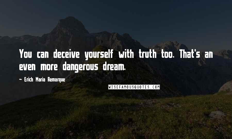 Erich Maria Remarque Quotes: You can deceive yourself with truth too. That's an even more dangerous dream.