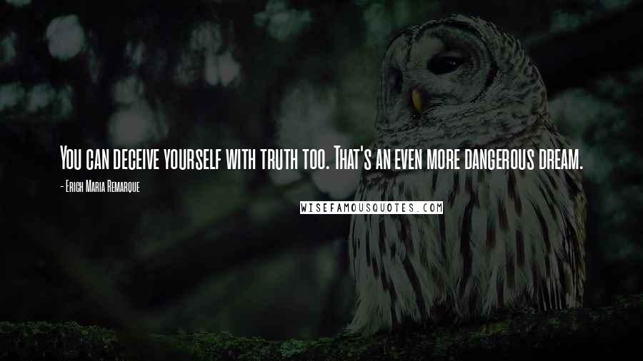 Erich Maria Remarque Quotes: You can deceive yourself with truth too. That's an even more dangerous dream.