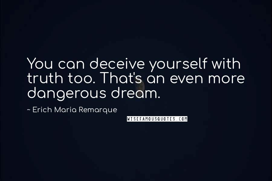 Erich Maria Remarque Quotes: You can deceive yourself with truth too. That's an even more dangerous dream.