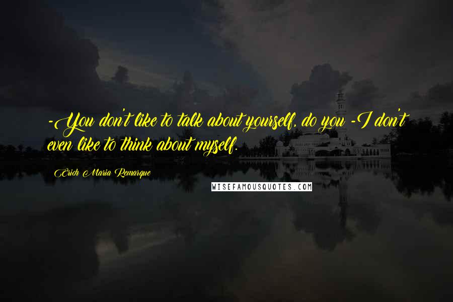 Erich Maria Remarque Quotes: -You don't like to talk about yourself, do you?-I don't even like to think about myself.