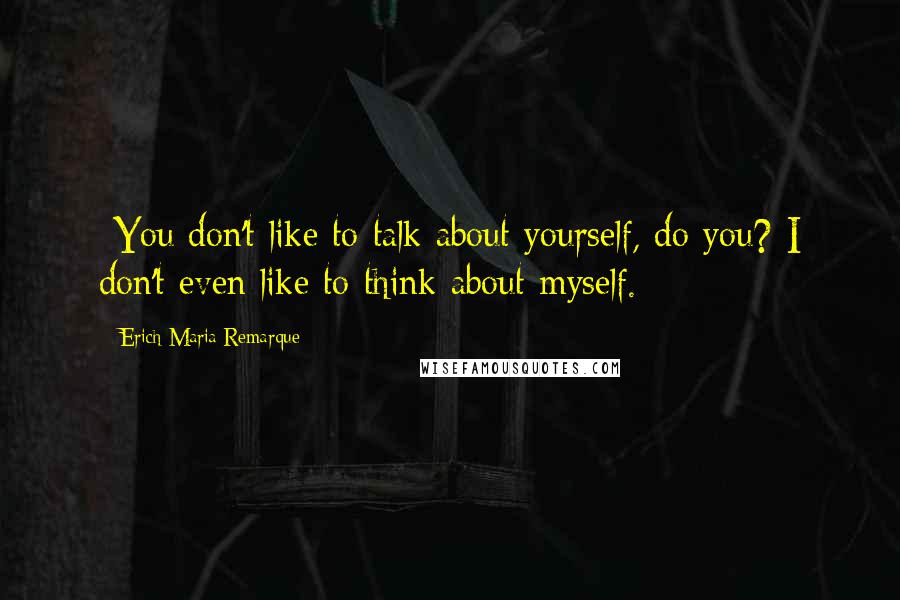 Erich Maria Remarque Quotes: -You don't like to talk about yourself, do you?-I don't even like to think about myself.