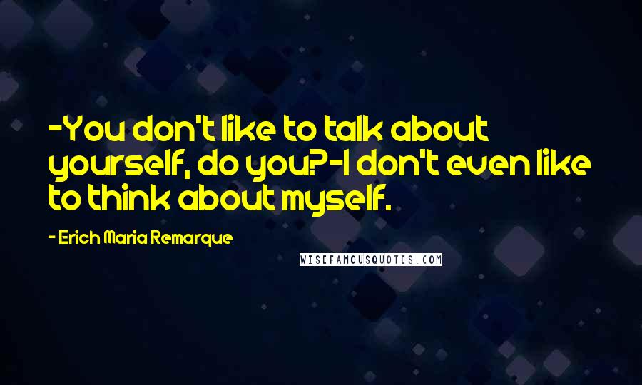 Erich Maria Remarque Quotes: -You don't like to talk about yourself, do you?-I don't even like to think about myself.