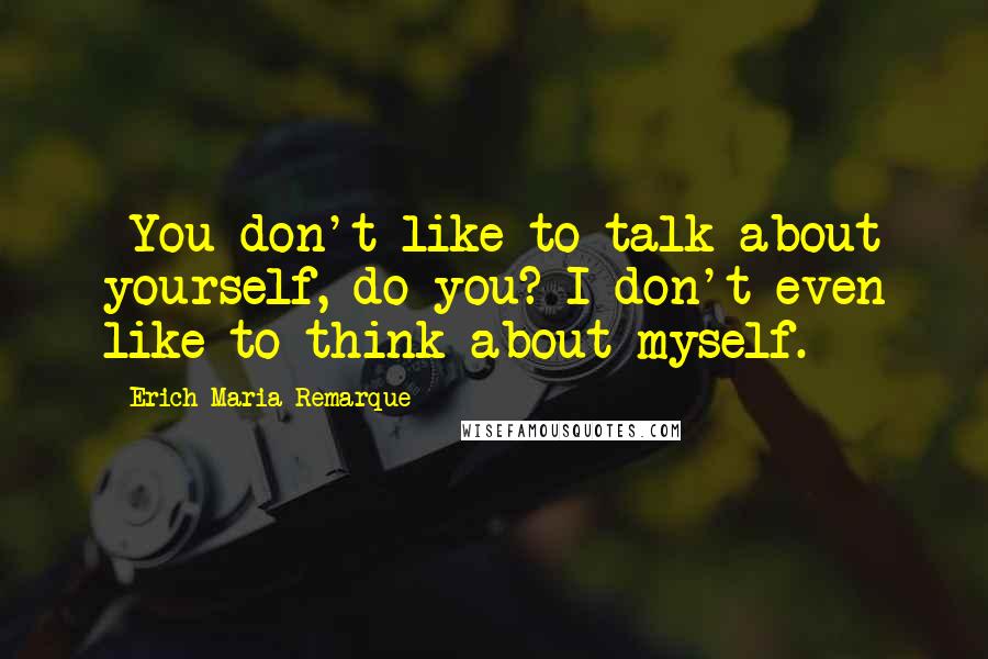 Erich Maria Remarque Quotes: -You don't like to talk about yourself, do you?-I don't even like to think about myself.