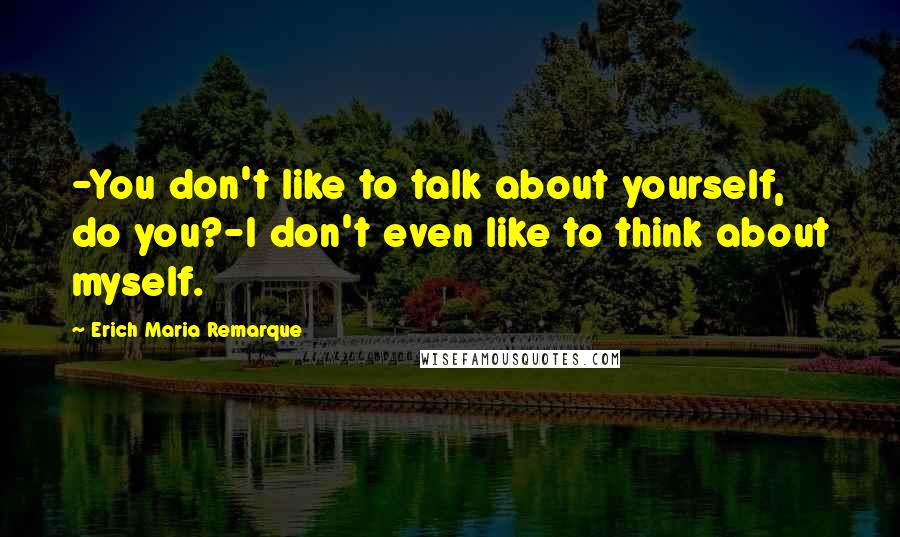 Erich Maria Remarque Quotes: -You don't like to talk about yourself, do you?-I don't even like to think about myself.