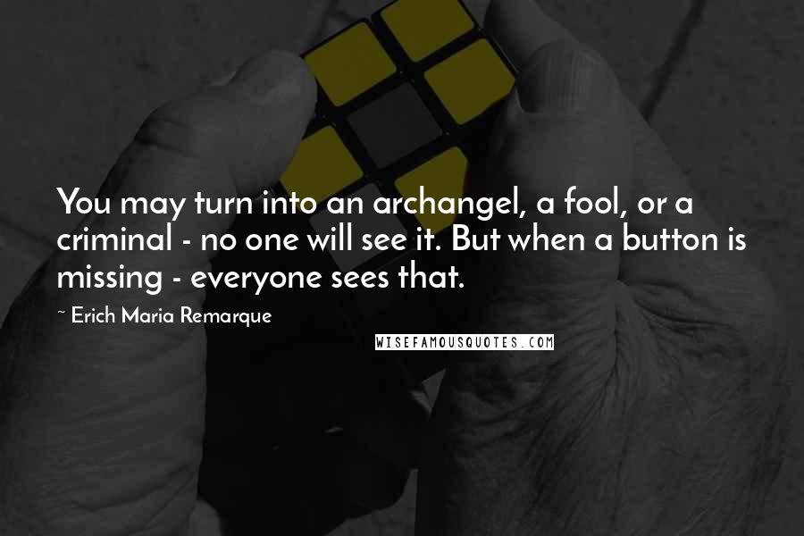 Erich Maria Remarque Quotes: You may turn into an archangel, a fool, or a criminal - no one will see it. But when a button is missing - everyone sees that.