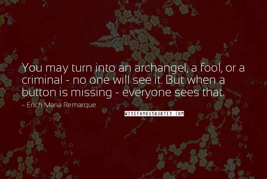 Erich Maria Remarque Quotes: You may turn into an archangel, a fool, or a criminal - no one will see it. But when a button is missing - everyone sees that.