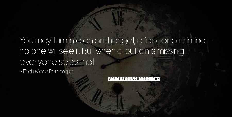 Erich Maria Remarque Quotes: You may turn into an archangel, a fool, or a criminal - no one will see it. But when a button is missing - everyone sees that.