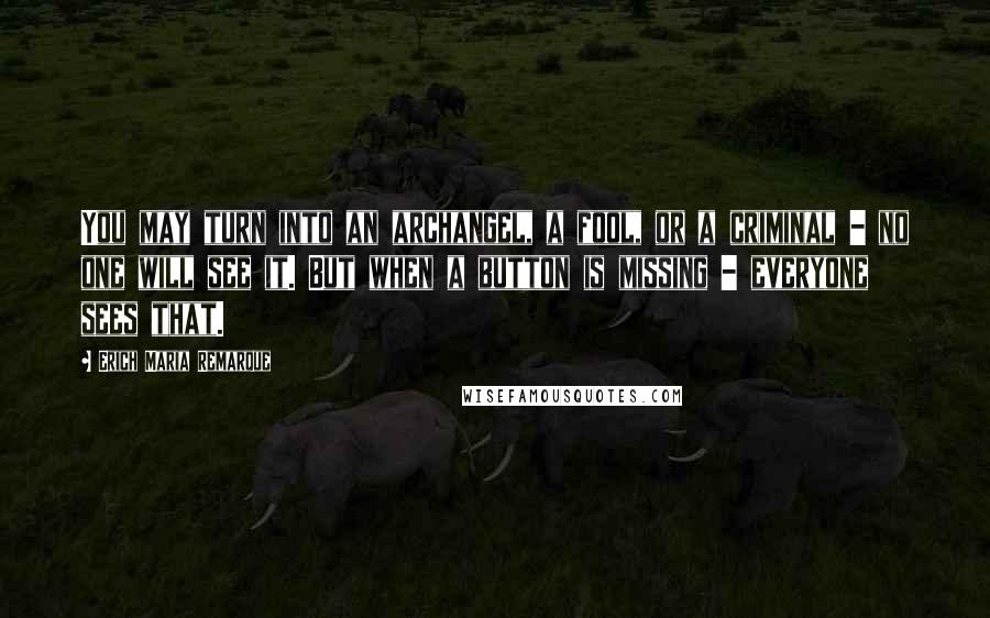 Erich Maria Remarque Quotes: You may turn into an archangel, a fool, or a criminal - no one will see it. But when a button is missing - everyone sees that.