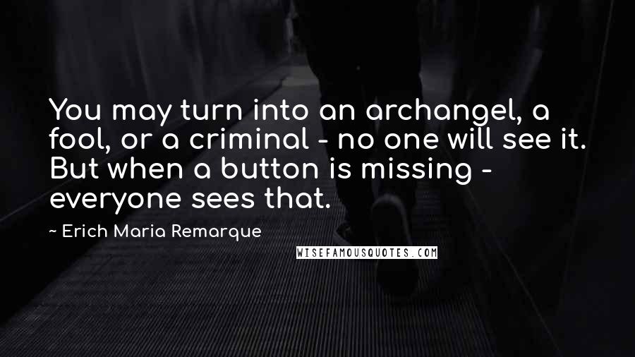 Erich Maria Remarque Quotes: You may turn into an archangel, a fool, or a criminal - no one will see it. But when a button is missing - everyone sees that.