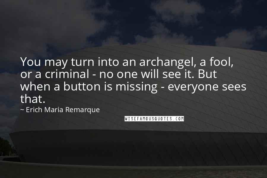 Erich Maria Remarque Quotes: You may turn into an archangel, a fool, or a criminal - no one will see it. But when a button is missing - everyone sees that.