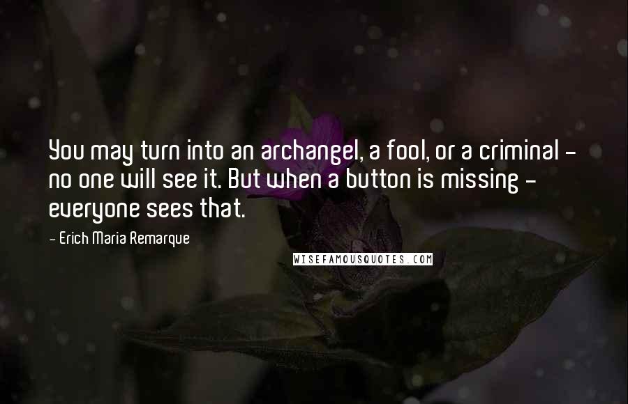 Erich Maria Remarque Quotes: You may turn into an archangel, a fool, or a criminal - no one will see it. But when a button is missing - everyone sees that.