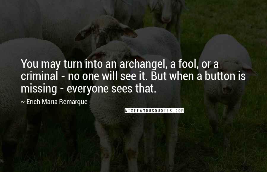 Erich Maria Remarque Quotes: You may turn into an archangel, a fool, or a criminal - no one will see it. But when a button is missing - everyone sees that.