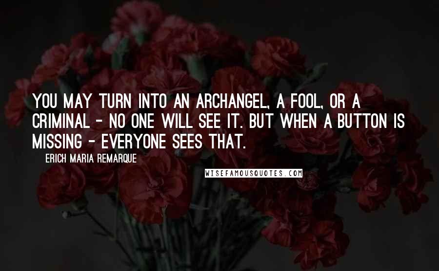 Erich Maria Remarque Quotes: You may turn into an archangel, a fool, or a criminal - no one will see it. But when a button is missing - everyone sees that.