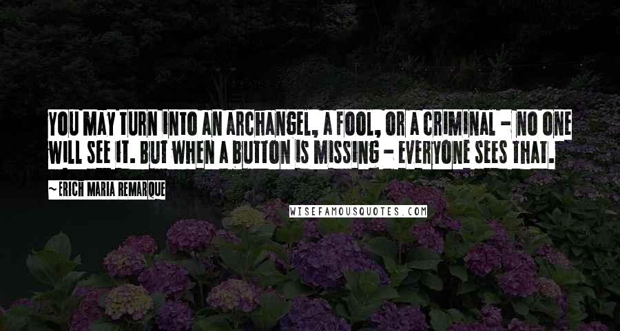 Erich Maria Remarque Quotes: You may turn into an archangel, a fool, or a criminal - no one will see it. But when a button is missing - everyone sees that.