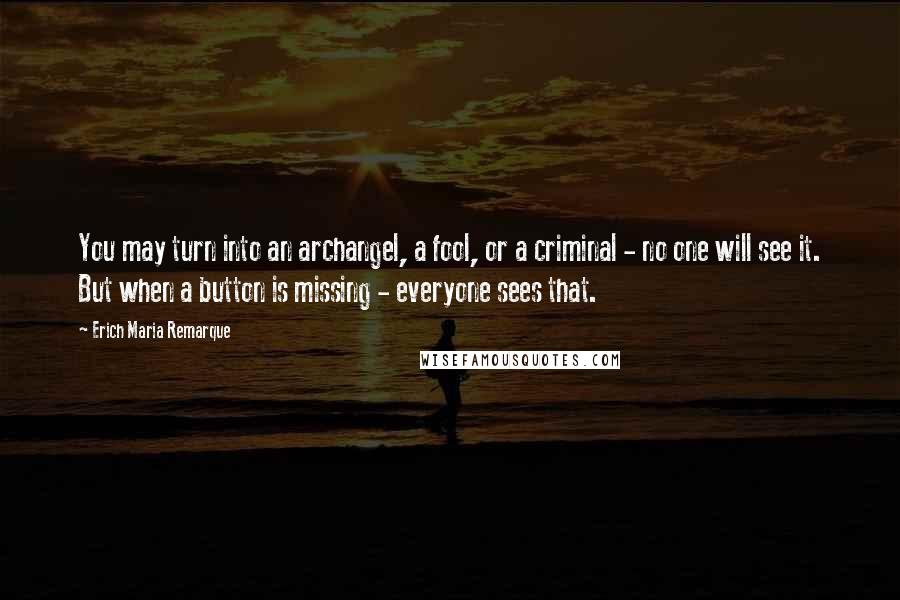 Erich Maria Remarque Quotes: You may turn into an archangel, a fool, or a criminal - no one will see it. But when a button is missing - everyone sees that.