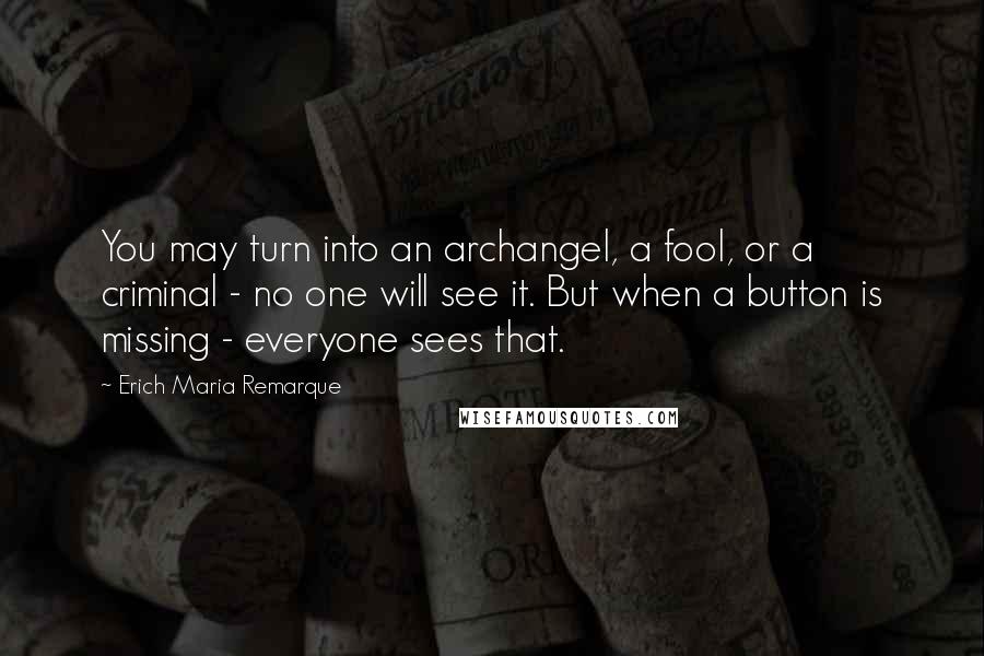 Erich Maria Remarque Quotes: You may turn into an archangel, a fool, or a criminal - no one will see it. But when a button is missing - everyone sees that.