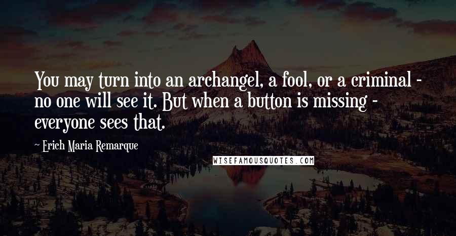 Erich Maria Remarque Quotes: You may turn into an archangel, a fool, or a criminal - no one will see it. But when a button is missing - everyone sees that.