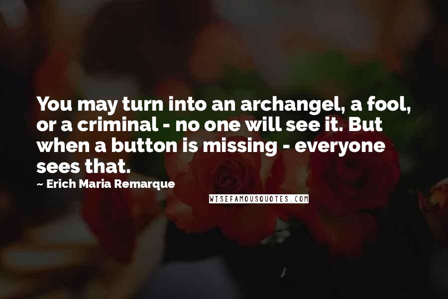 Erich Maria Remarque Quotes: You may turn into an archangel, a fool, or a criminal - no one will see it. But when a button is missing - everyone sees that.