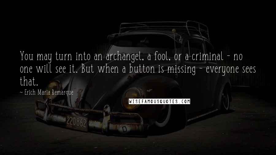 Erich Maria Remarque Quotes: You may turn into an archangel, a fool, or a criminal - no one will see it. But when a button is missing - everyone sees that.