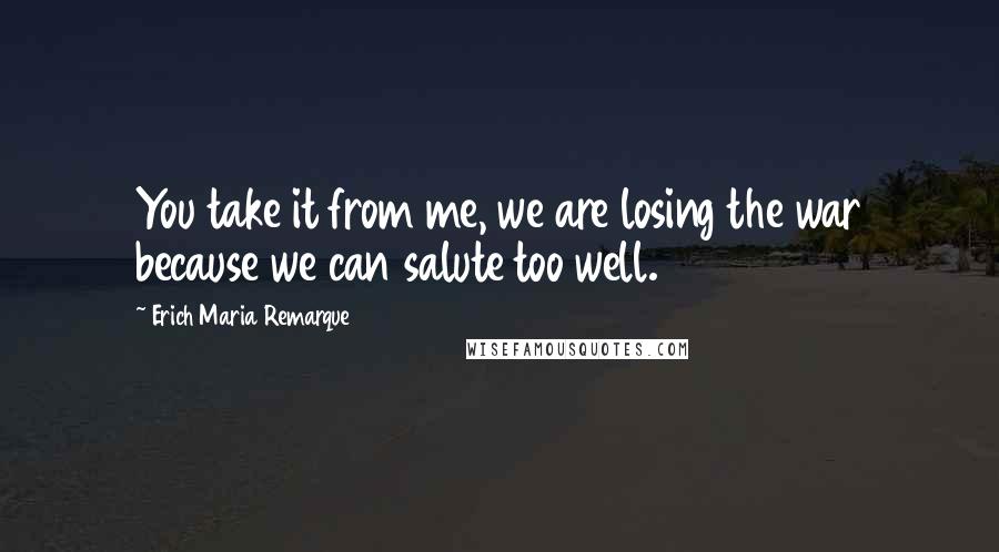 Erich Maria Remarque Quotes: You take it from me, we are losing the war because we can salute too well.